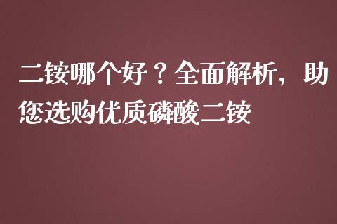 二铵哪个好？全面解析，助您选购优质磷酸二铵_https://wap.apzhendong.com_美股行情_第1张