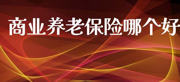 商业养老保险哪个好_https://wap.apzhendong.com_今日财经_第1张