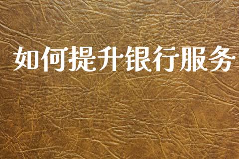 如何提升银行服务_https://wap.apzhendong.com_今日财经_第1张