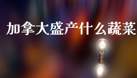 加拿大盛产什么蔬菜_https://wap.apzhendong.com_今日财经_第1张