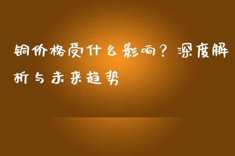 铜价格受什么影响？深度解析与未来趋势_https://wap.apzhendong.com_期货直播_第1张