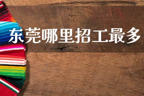 东莞哪里招工最多_https://wap.apzhendong.com_今日财经_第1张