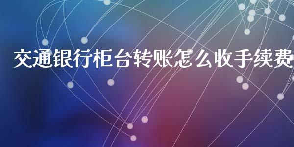 交通银行柜台转账怎么收手续费_https://wap.apzhendong.com_今日财经_第1张