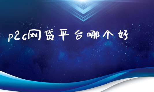 p2c网贷平台哪个好_https://wap.apzhendong.com_今日财经_第1张