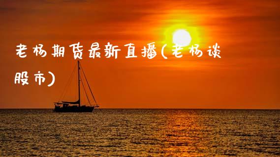 老杨期货最新直播(老杨谈股市)_https://wap.apzhendong.com_美股行情_第1张
