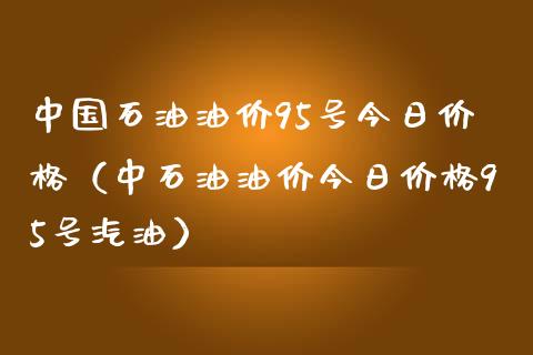 中国石油油价95号今日价格（中石油油价今日价格95号汽油）_https://wap.apzhendong.com_美股行情_第1张