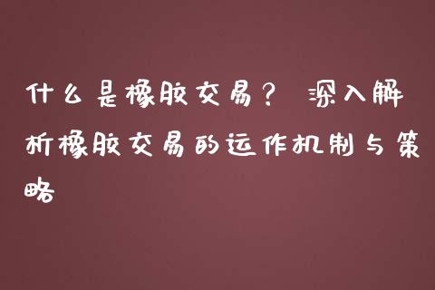 什么是橡胶交易？ 深入解析橡胶交易的运作机制与策略_https://wap.apzhendong.com_期货直播_第1张