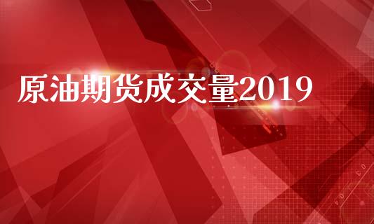 原油期货成交量2019_https://wap.apzhendong.com_投资理财_第1张