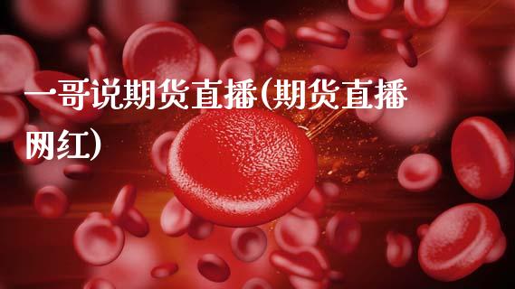 一哥说期货直播(期货直播网红)_https://wap.apzhendong.com_投资理财_第1张