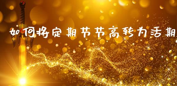如何将定期节节高转为活期_https://wap.apzhendong.com_期货直播_第1张