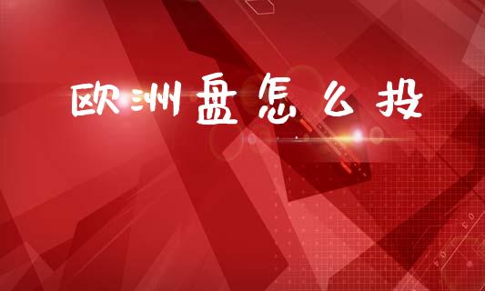 欧洲盘怎么投_https://wap.apzhendong.com_今日财经_第1张