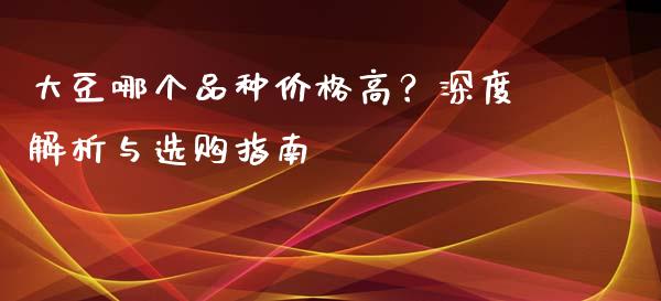 大豆哪个品种价格高？深度解析与选购指南_https://wap.apzhendong.com_投资理财_第1张