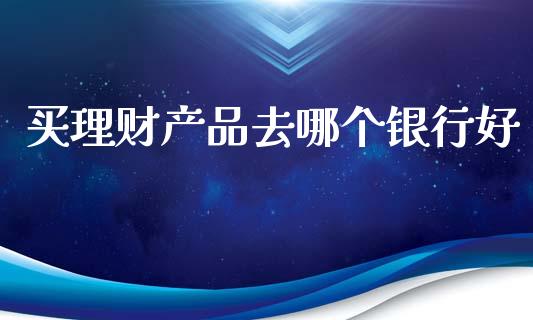 买理财产品去哪个银行好_https://wap.apzhendong.com_投资理财_第1张
