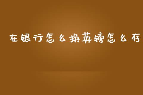 在银行怎么换英镑怎么存_https://wap.apzhendong.com_今日财经_第1张