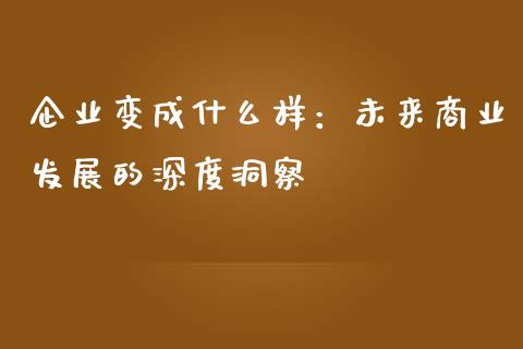 企业变成什么样：未来商业发展的深度洞察_https://wap.apzhendong.com_今日财经_第1张