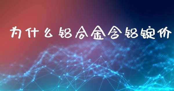为什么铝合金含铝锭价_https://wap.apzhendong.com_期货直播_第1张