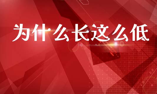 为什么长这么低_https://wap.apzhendong.com_期货直播_第1张