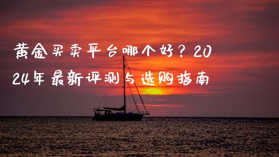 黄金买卖平台哪个好？2024年最新评测与选购指南_https://wap.apzhendong.com_期货直播_第1张