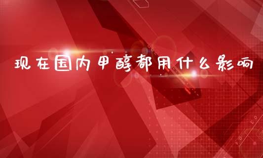 现在国内甲醇都用什么影响_https://wap.apzhendong.com_今日财经_第1张