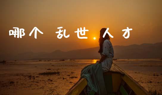 哪个 乱世 人才_https://wap.apzhendong.com_今日财经_第1张