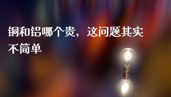 铜和铝哪个贵，这问题其实不简单_https://wap.apzhendong.com_期货直播_第1张