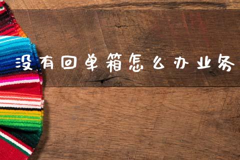 没有回单箱怎么办业务_https://wap.apzhendong.com_今日财经_第1张