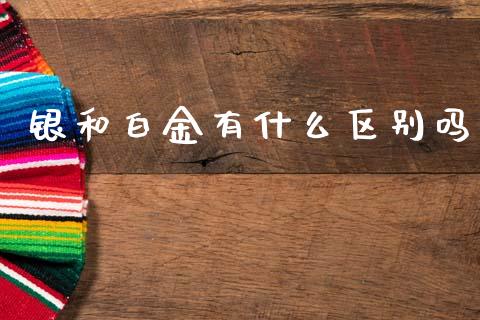 银和白金有什么区别吗_https://wap.apzhendong.com_美股行情_第1张