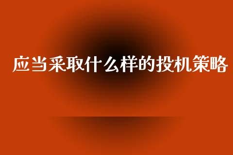 应当采取什么样的投机策略_https://wap.apzhendong.com_今日财经_第1张