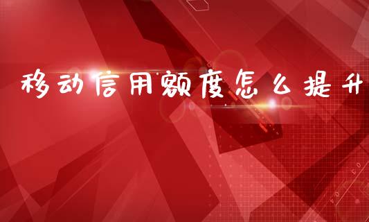 移动信用额度怎么提升_https://wap.apzhendong.com_今日财经_第1张