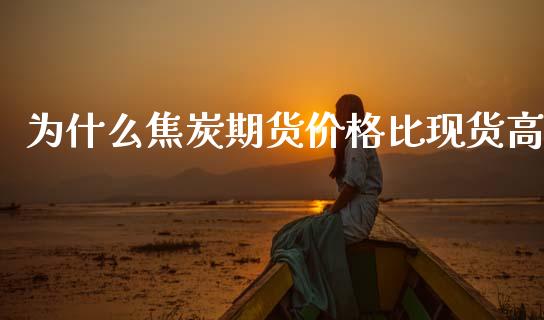 为什么焦炭期货价格比现货高_https://wap.apzhendong.com_期货直播_第1张