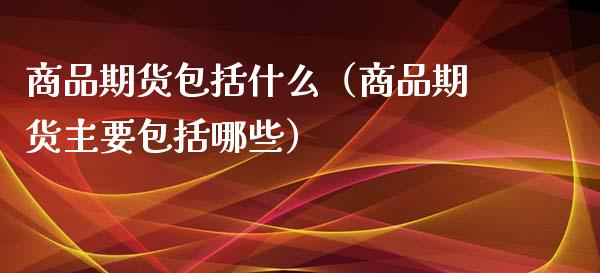 商品期货包括什么（商品期货主要包括哪些）_https://wap.apzhendong.com_投资理财_第1张