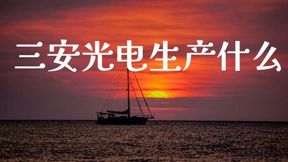 三安光电生产什么_https://wap.apzhendong.com_期货直播_第1张