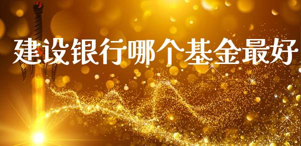 建设银行哪个基金最好_https://wap.apzhendong.com_期货直播_第1张