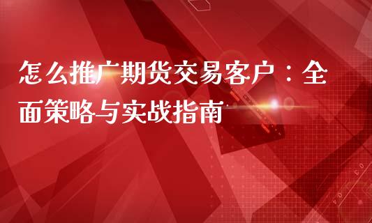 怎么推广期货交易客户：全面策略与实战指南_https://wap.apzhendong.com_投资理财_第1张