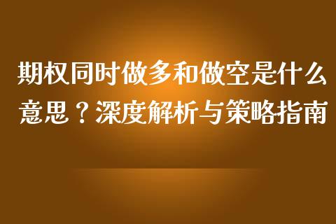 期权同时做多和做空是什么意思？深度解析与策略指南_https://wap.apzhendong.com_投资理财_第1张