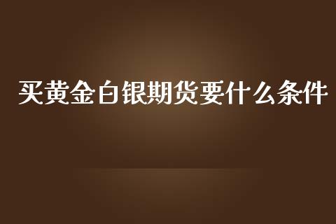 买黄金白银期货要什么条件_https://wap.apzhendong.com_今日财经_第1张