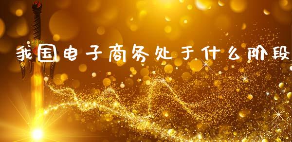 我国电子商务处于什么阶段_https://wap.apzhendong.com_期货直播_第1张