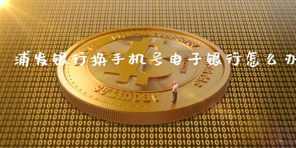 浦发银行换手机号电子银行怎么办_https://wap.apzhendong.com_投资理财_第1张