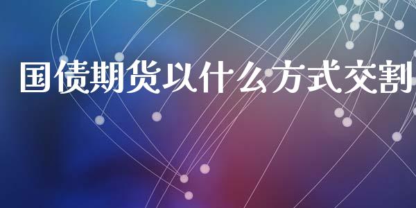 国债期货以什么方式交割_https://wap.apzhendong.com_投资理财_第1张