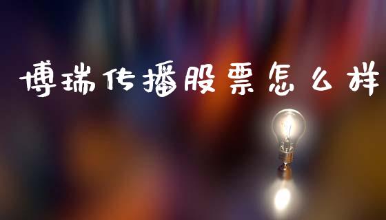 博瑞传播股票怎么样_https://wap.apzhendong.com_投资理财_第1张