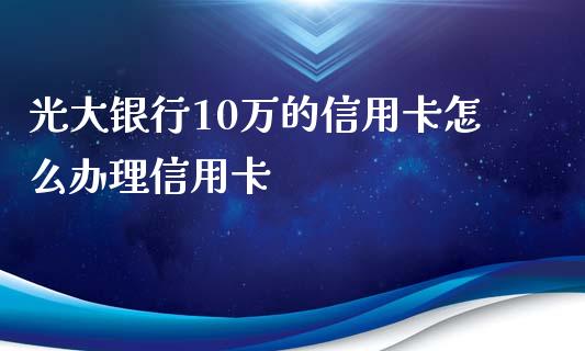 光大银行10万的信用卡怎么办理信用卡_https://wap.apzhendong.com_今日财经_第1张