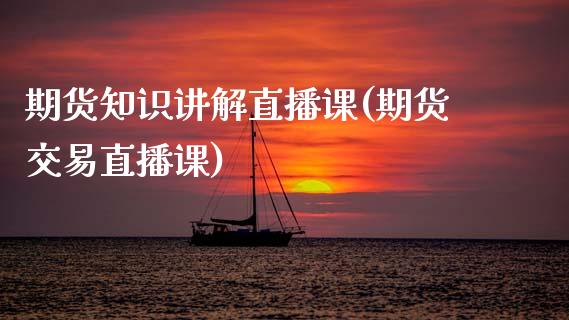 期货知识讲解直播课(期货交易直播课)_https://wap.apzhendong.com_美股行情_第1张