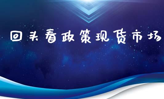 回头看政策现货市场_https://wap.apzhendong.com_今日财经_第1张