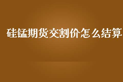 硅锰期货交割价怎么结算_https://wap.apzhendong.com_投资理财_第1张