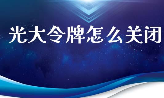 光大令牌怎么关闭_https://wap.apzhendong.com_投资理财_第1张