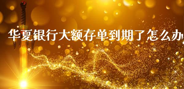 华夏银行大额存单到期了怎么办_https://wap.apzhendong.com_今日财经_第1张