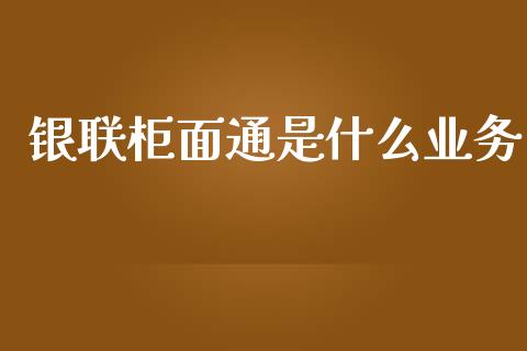 银联柜面通是什么业务_https://wap.apzhendong.com_期货直播_第1张