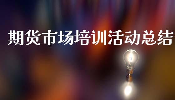 期货市场培训活动总结_https://wap.apzhendong.com_今日财经_第1张