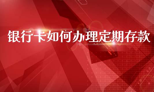 银行卡如何办理定期存款_https://wap.apzhendong.com_投资理财_第1张