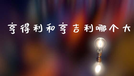 亨得利和亨吉利哪个大_https://wap.apzhendong.com_期货直播_第1张